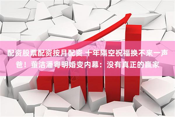 配资股票配资按月配资 十年隔空祝福换不来一声爸！董洁潘粤明婚变内幕：没有真正的赢家