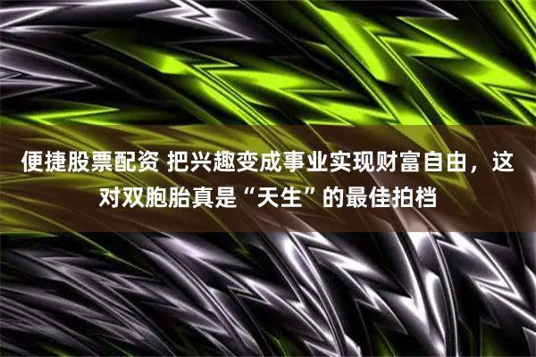 便捷股票配资 把兴趣变成事业实现财富自由，这对双胞胎真是“天生”的最佳拍档