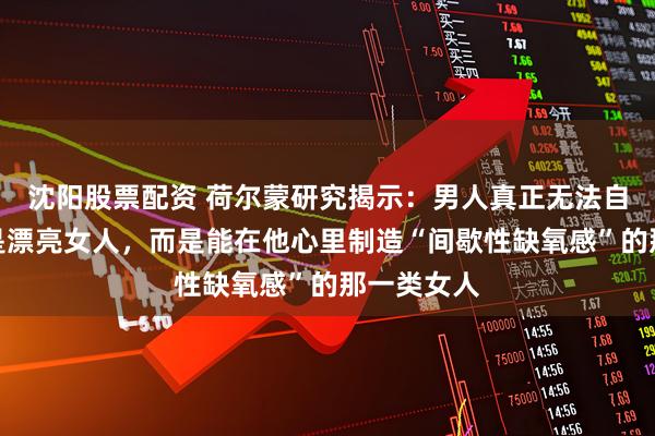 沈阳股票配资 荷尔蒙研究揭示：男人真正无法自拔的从不是漂亮女人，而是能在他心里制造“间歇性缺氧感”的那一类女人