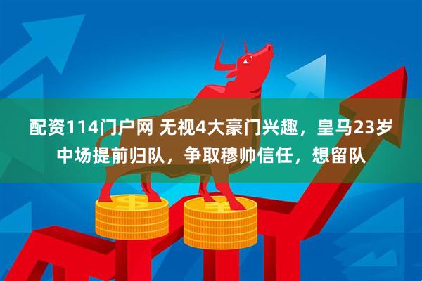 配资114门户网 无视4大豪门兴趣，皇马23岁中场提前归队，争取穆帅信任，想留队