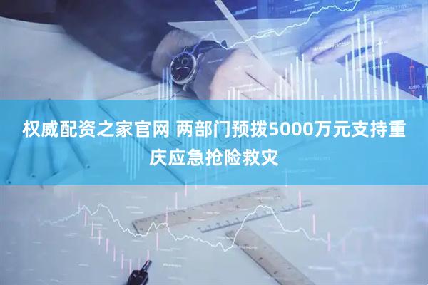 权威配资之家官网 两部门预拨5000万元支持重庆应急抢险救灾