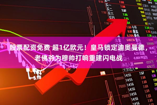 股票配资免费 超1亿欧元！皇马锁定迪奥曼德，老佛爷为穆帅打响重建闪电战