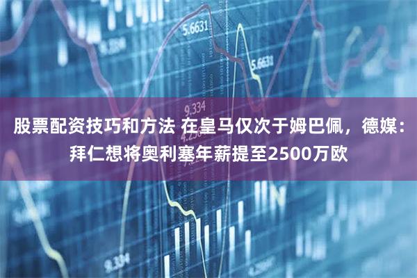 股票配资技巧和方法 在皇马仅次于姆巴佩，德媒：拜仁想将奥利塞年薪提至2500万欧