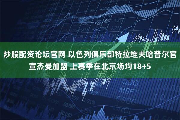 炒股配资论坛官网 以色列俱乐部特拉维夫哈普尔官宣杰曼加盟 上赛季在北京场均18+5