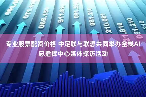 专业股票配资价格 中足联与联想共同举办全栈AI总指挥中心媒体探访活动