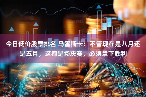今日低价股票排名 马雷斯卡:不管现在是八月还是五月,这都是场决赛,必须拿下胜利