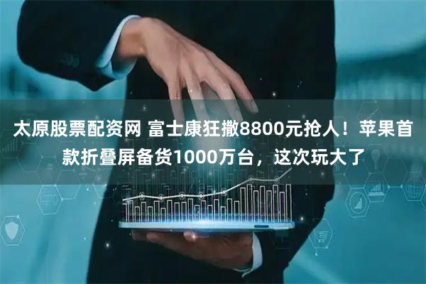 太原股票配资网 富士康狂撒8800元抢人！苹果首款折叠屏备货1000万台，这次玩大了