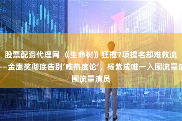 股票配资代理网 《生命树》狂揽7项提名却难救流量——金鹰奖彻底告别‘唯热度论’，杨紫成唯一入围流量演员