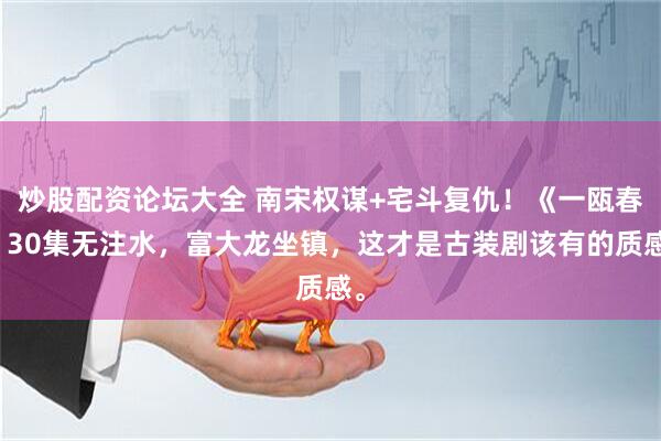 炒股配资论坛大全 南宋权谋+宅斗复仇！《一瓯春》30集无注水，富大龙坐镇，这才是古装剧该有的质感。