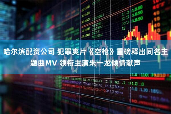 哈尔滨配资公司 犯罪爽片《空枪》重磅释出同名主题曲MV 领衔主演朱一龙倾情献声