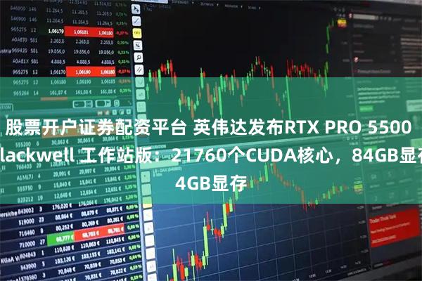 股票开户证券配资平台 英伟达发布RTX PRO 5500 Blackwell 工作站版：21760个CUDA核心，84GB显存