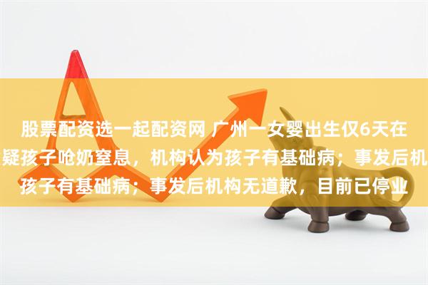 股票配资选一起配资网 广州一女婴出生仅6天在月子中心离世,家属质疑孩子呛奶窒息,机构认为孩子有基础病;事发后机构无道歉,目前已停业