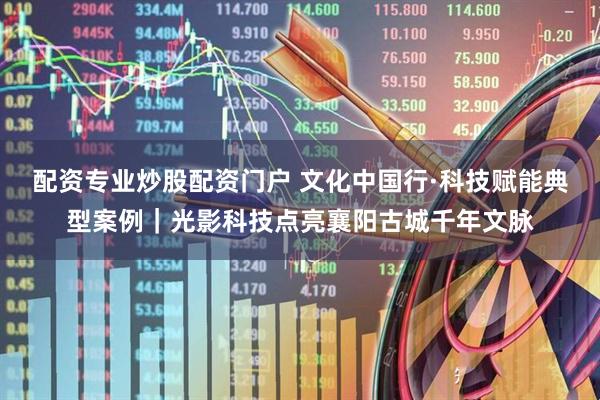 配资专业炒股配资门户 文化中国行·科技赋能典型案例｜光影科技点亮襄阳古城千年文脉