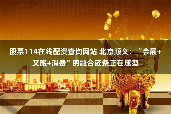 股票114在线配资查询网站 北京顺义：“会展+文旅+消费”的融合链条正在成型